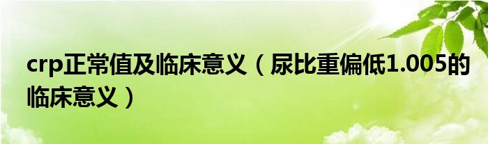 crp正常值及臨床意義（尿比重偏低1.005的臨床意義）