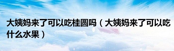 大姨媽來(lái)了可以吃桂圓嗎（大姨媽來(lái)了可以吃什么水果）