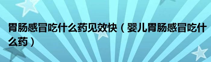 胃腸感冒吃什么藥見(jiàn)效快（嬰兒胃腸感冒吃什么藥）