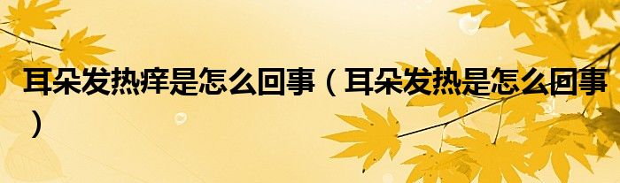 耳朵發(fā)熱癢是怎么回事（耳朵發(fā)熱是怎么回事）