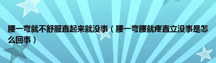 腰一彎就不舒服直起來(lái)就沒事（腰一彎腰就疼直立沒事是怎么回事）