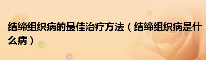 結(jié)締組織病的最佳治療方法（結(jié)締組織病是什么?。? /></span>
		<span id=