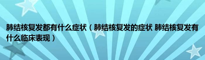 肺結核復發(fā)都有什么癥狀（肺結核復發(fā)的癥狀 肺結核復發(fā)有什么臨床表現(xiàn)）