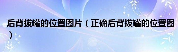 后背拔罐的位置圖片（正確后背拔罐的位置圖）