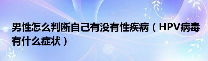 男性怎么判斷自己有沒有性疾?。℉PV病毒有什么癥狀）