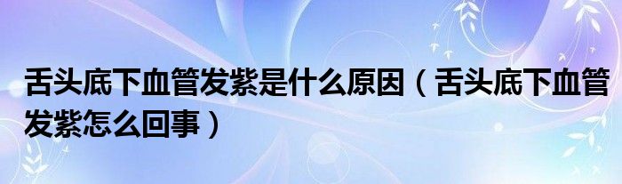 舌頭底下血管發(fā)紫是什么原因（舌頭底下血管發(fā)紫怎么回事）