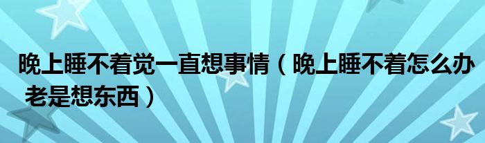 晚上睡不著覺(jué)一直想事情（晚上睡不著怎么辦 老是想東西）