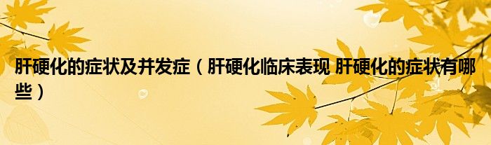 肝硬化的癥狀及并發(fā)癥（肝硬化臨床表現(xiàn) 肝硬化的癥狀有哪些）