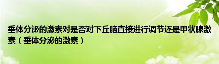 垂體分泌的激素對是否對下丘腦直接進行調(diào)節(jié)還是甲狀腺激素（垂體分泌的激素）