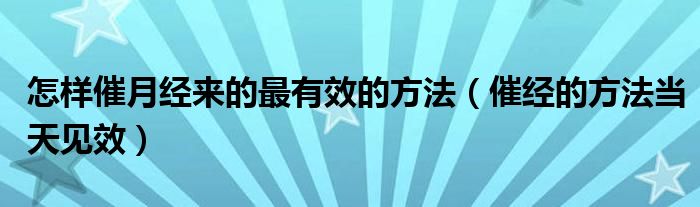 怎樣催月經(jīng)來(lái)的最有效的方法（催經(jīng)的方法當(dāng)天見(jiàn)效）