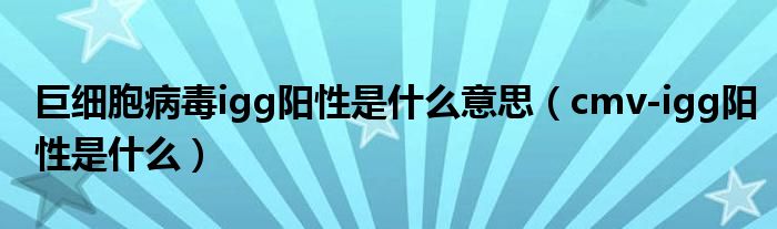 巨細(xì)胞病毒igg陽性是什么意思（cmv-igg陽性是什么）