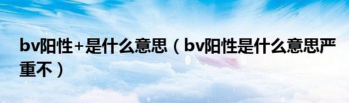 bv陽(yáng)性+是什么意思（bv陽(yáng)性是什么意思嚴(yán)重不）