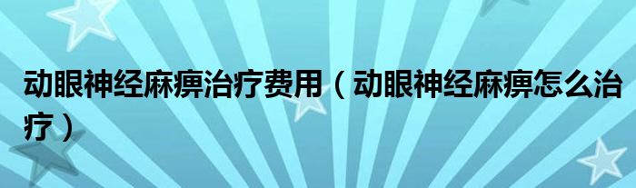 動(dòng)眼神經(jīng)麻痹治療費(fèi)用（動(dòng)眼神經(jīng)麻痹怎么治療）