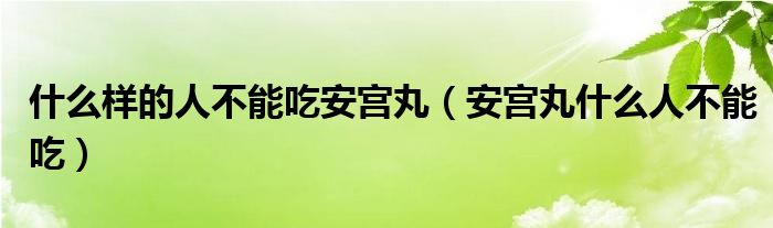 什么樣的人不能吃安宮丸（安宮丸什么人不能吃）