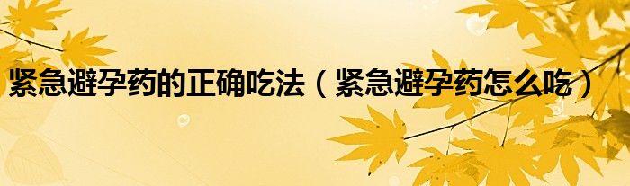 緊急避孕藥的正確吃法（緊急避孕藥怎么吃）