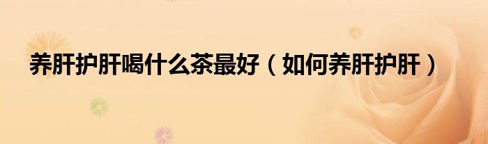 養(yǎng)肝護(hù)肝喝什么茶最好（如何養(yǎng)肝護(hù)肝）