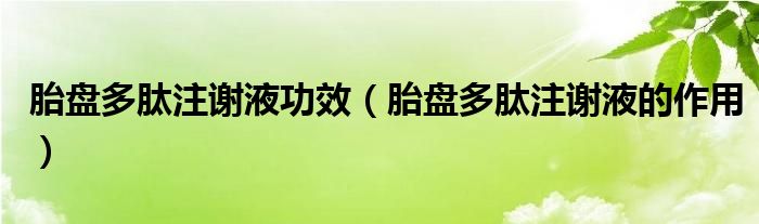 胎盤(pán)多肽注謝液功效（胎盤(pán)多肽注謝液的作用）