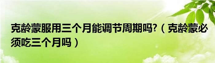 克齡蒙服用三個月能調(diào)節(jié)周期嗎?（克齡蒙必須吃三個月嗎）