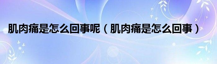 肌肉痛是怎么回事呢（肌肉痛是怎么回事）