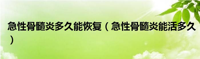 急性骨髓炎多久能恢復(fù)（急性骨髓炎能活多久）