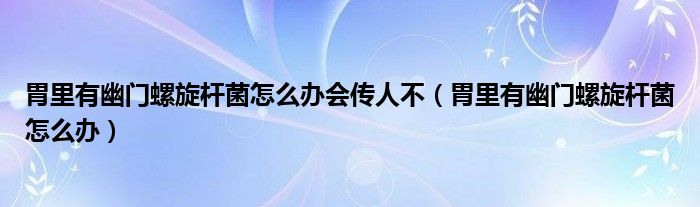 胃里有幽門螺旋桿菌怎么辦會傳人不（胃里有幽門螺旋桿菌怎么辦）