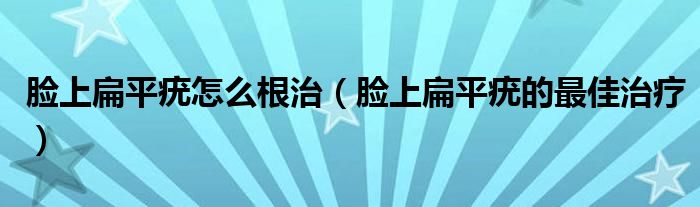 臉上扁平疣怎么根治（臉上扁平疣的最佳治療）