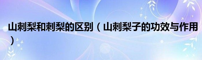 山刺梨和刺梨的區(qū)別（山刺梨子的功效與作用）