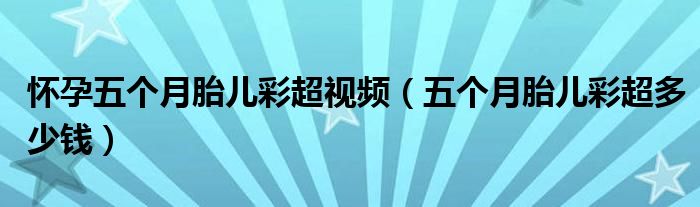 懷孕五個月胎兒彩超視頻（五個月胎兒彩超多少錢）