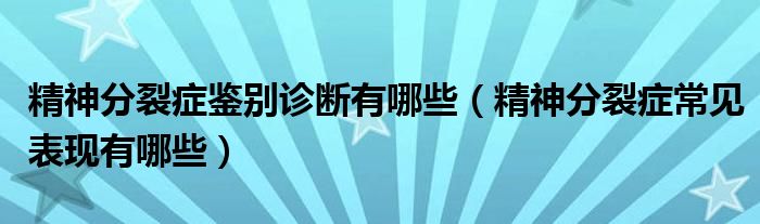 精神分裂癥鑒別診斷有哪些（精神分裂癥常見表現有哪些）