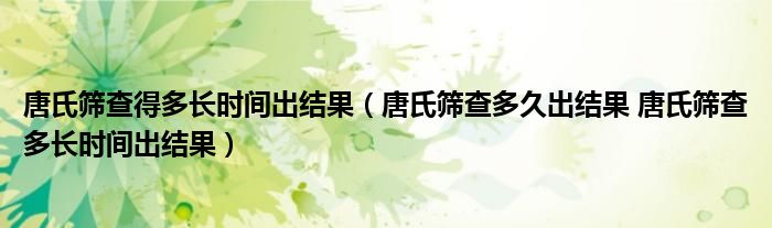 唐氏篩查得多長時間出結(jié)果（唐氏篩查多久出結(jié)果 唐氏篩查多長時間出結(jié)果）