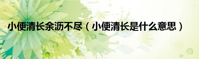 小便清長(zhǎng)余瀝不盡（小便清長(zhǎng)是什么意思）