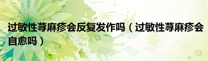 過敏性蕁麻疹會(huì)反復(fù)發(fā)作嗎（過敏性蕁麻疹會(huì)自愈嗎）