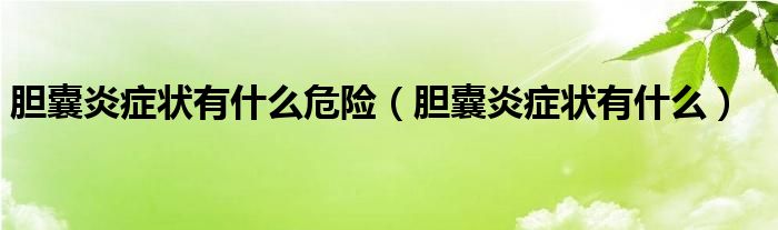 膽囊炎癥狀有什么危險(xiǎn)（膽囊炎癥狀有什么）