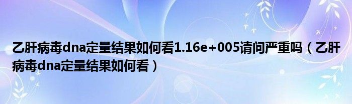 乙肝病毒dna定量結(jié)果如何看1.16e+005請問嚴重嗎（乙肝病毒dna定量結(jié)果如何看）