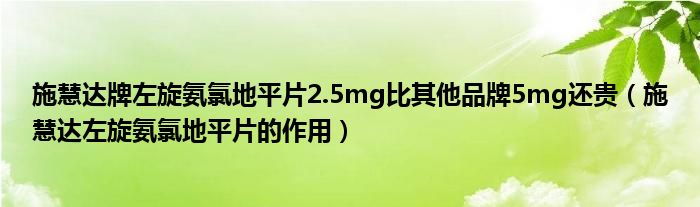 施慧達牌左旋氨氯地平片2.5mg比其他品牌5mg還貴（施慧達左旋氨氯地平片的作用）