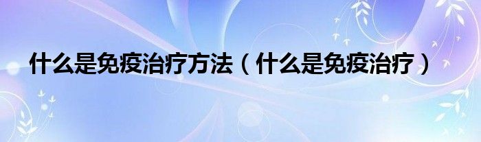 什么是免疫治療方法（什么是免疫治療）