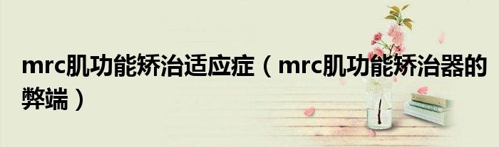 mrc肌功能矯治適應(yīng)癥（mrc肌功能矯治器的弊端）