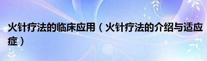 火針療法的臨床應(yīng)用（火針療法的介紹與適應(yīng)癥）