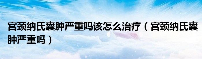 宮頸納氏囊腫嚴(yán)重嗎該怎么治療（宮頸納氏囊腫嚴(yán)重嗎）