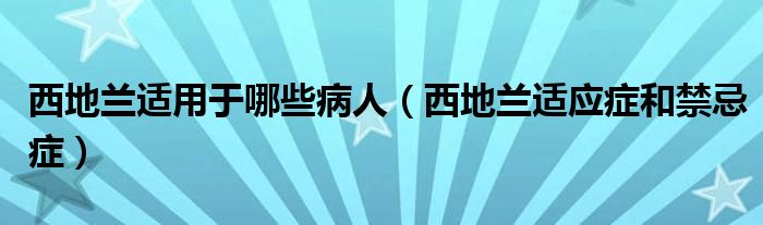 西地蘭適用于哪些病人（西地蘭適應(yīng)癥和禁忌癥）