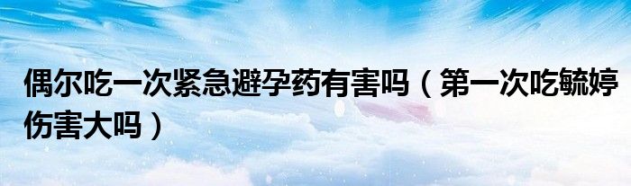 偶爾吃一次緊急避孕藥有害嗎（第一次吃毓婷傷害大嗎）