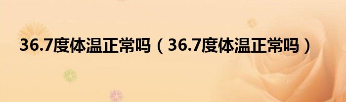 36.7度體溫正常嗎（36.7度體溫正常嗎）