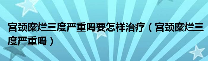 宮頸糜爛三度嚴重嗎要怎樣治療（宮頸糜爛三度嚴重嗎）