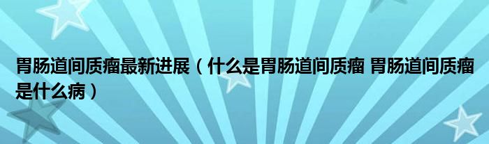 胃腸道間質(zhì)瘤最新進(jìn)展（什么是胃腸道間質(zhì)瘤 胃腸道間質(zhì)瘤是什么病）