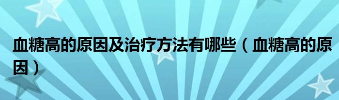 血糖高的原因及治療方法有哪些（血糖高的原因）