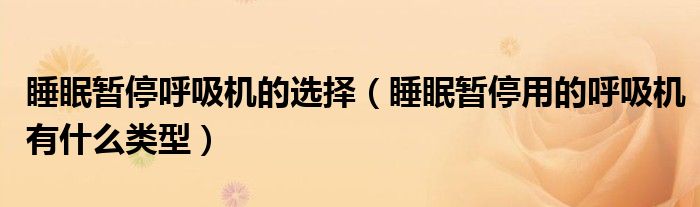 睡眠暫停呼吸機的選擇（睡眠暫停用的呼吸機有什么類型）