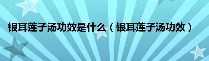 銀耳蓮子湯功效是什么（銀耳蓮子湯功效）