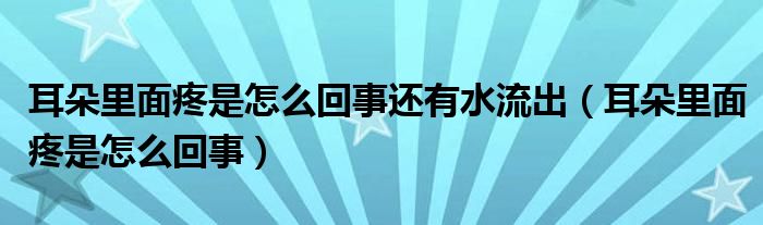 耳朵里面疼是怎么回事還有水流出（耳朵里面疼是怎么回事）