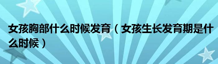 女孩胸部什么時(shí)候發(fā)育（女孩生長(zhǎng)發(fā)育期是什么時(shí)候）