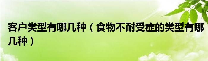 客戶類型有哪幾種（食物不耐受癥的類型有哪幾種）